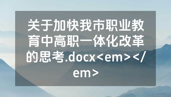 关于加快我市职业教育中高职一体化改革的思考.docx<em></em>