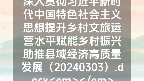 深入贯彻习近平新时代中国特色社会主义思想提升乡村文旅运营水平赋能乡村振兴助推县域经济高质量发展（20240303）.docx<em></em>