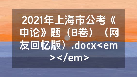 2021年上海市公考《申论》题（B卷）（网友回忆版）.docx<em></em>