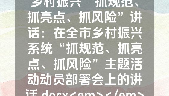 乡村振兴“抓规范、抓亮点、抓风险”讲话：在全市乡村振兴系统“抓规范、抓亮点、抓风险”主题活动动员部署会上的讲话.docx<em></em>