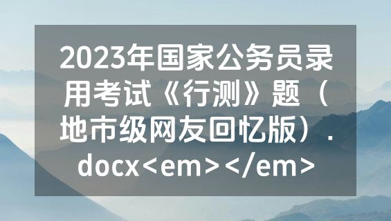 2023年国家公务员录用考试《行测》题（地市级网友回忆版）.docx<em></em>
