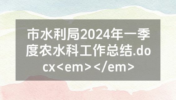 市水利局2024年一季度农水科工作总结.docx<em></em>