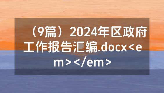 （9篇）2024年区政府工作报告汇编.docx<em></em>