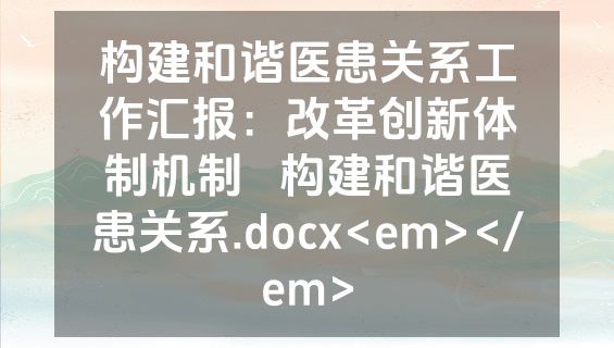 构建和谐医患关系工作汇报：改革创新体制机制   构建和谐医患关系.docx<em></em>