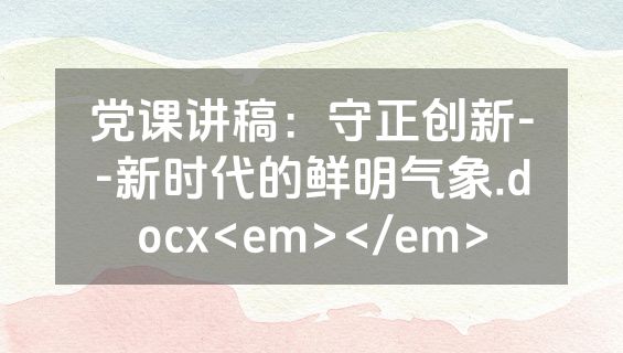 党课讲稿：守正创新--新时代的鲜明气象.docx<em></em>