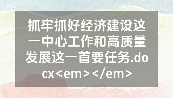 抓牢抓好经济建设这一中心工作和高质量发展这一首要任务.docx<em></em>