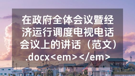 在政府全体会议暨经济运行调度电视电话会议上的讲话（范文）.docx<em></em>