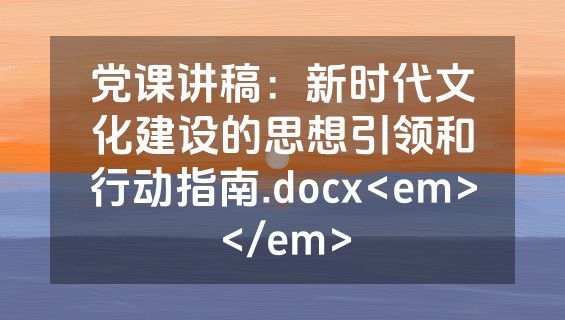 党课讲稿：新时代文化建设的思想引领和行动指南.docx<em></em>