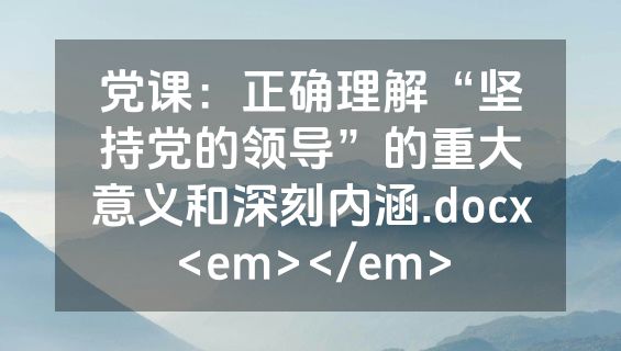 党课：正确理解“坚持党的领导”的重大意义和深刻内涵.docx<em></em>