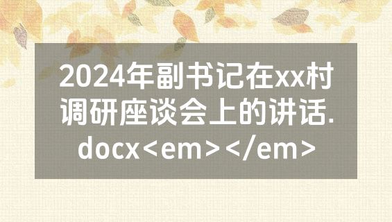 2024年副书记在xx村调研座谈会上的讲话.docx<em></em>