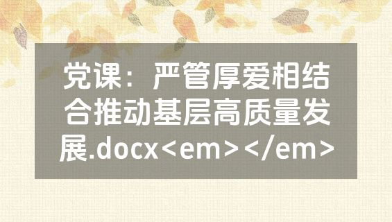 党课：严管厚爱相结合推动基层高质量发展.docx<em></em>