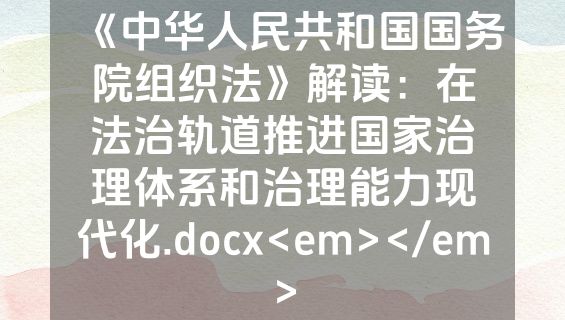 《中华人民共和国国务院组织法》解读：在法治轨道推进国家治理体系和治理能力现代化.docx<em></em>