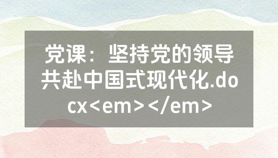 党课：坚持党的领导共赴中国式现代化.docx<em></em>