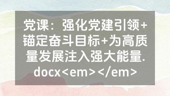 党课：强化党建引领+锚定奋斗目标+为高质量发展注入强大能量.docx<em></em>