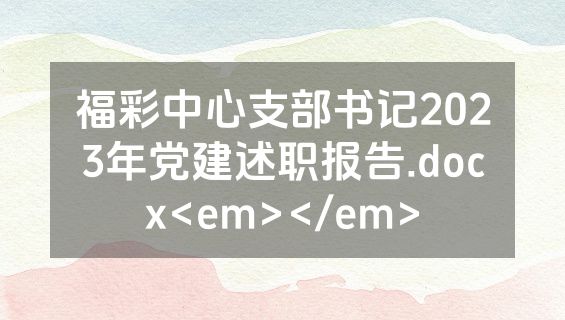 福彩中心支部书记2023年党建述职报告.docx<em></em>