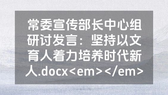 常委宣传部长中心组研讨发言：坚持以文育人着力培养时代新人.docx<em></em>