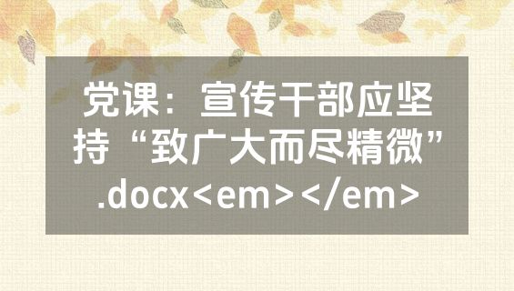 党课：宣传干部应坚持“致广大而尽精微”.docx<em></em>