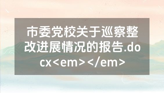 市委党校关于巡察整改进展情况的报告.docx<em></em>