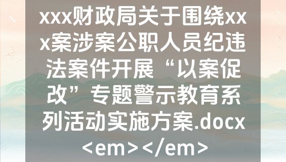 xxx财政局关于围绕xxx案涉案公职人员纪违法案件开展“以案促改”专题警示教育系列活动实施方案.docx<em></em>