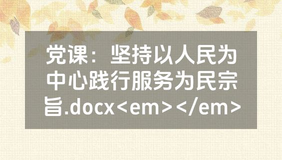 党课：坚持以人民为中心践行服务为民宗旨.docx<em></em>