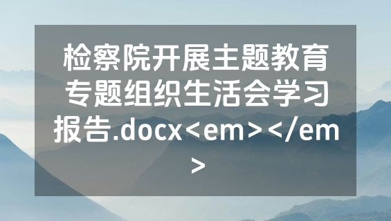 检察院开展主题教育专题组织生活会学习报告.docx<em></em>