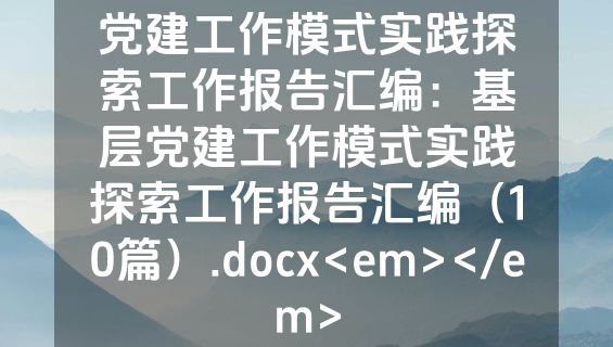 党建工作模式实践探索工作报告汇编：基层党建工作模式实践探索工作报告汇编（10篇）.docx<em></em>