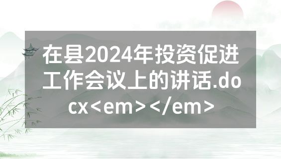 在县2024年投资促进工作会议上的讲话.docx<em></em>