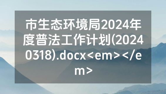 市生态环境局2024年度普法工作计划(20240318).docx<em></em>