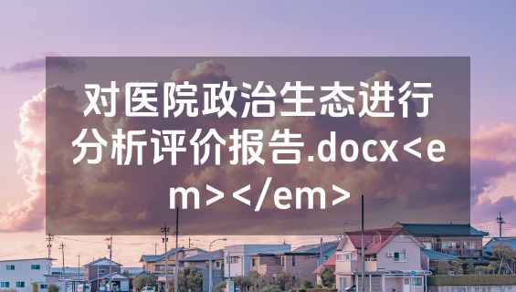对医院政治生态进行分析评价报告.docx<em></em>