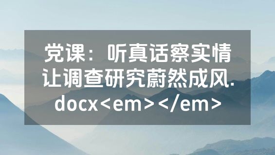 党课：听真话察实情让调查研究蔚然成风.docx<em></em>