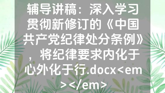辅导讲稿：深入学习贯彻新修订的《中国共产党纪律处分条例》，将纪律要求内化于心外化于行.docx<em></em>