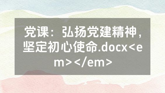 党课：弘扬党建精神，坚定初心使命.docx<em></em>