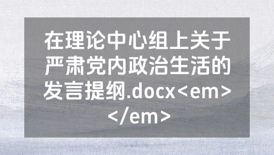 在理论中心组上关于严肃党内政治生活的发言提纲.docx<em></em>
