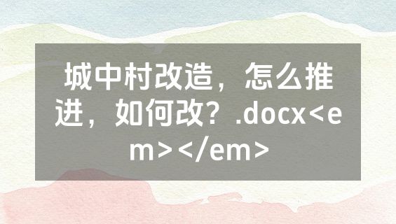 城中村改造，怎么推进，如何改？.docx<em></em>