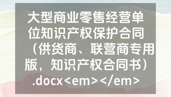 大型商业零售经营单位知识产权保护合同（供货商、联营商专用版，知识产权合同书）.docx<em></em>