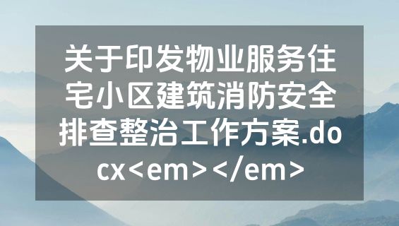 关于印发物业服务住宅小区建筑消防安全排查整治工作方案.docx<em></em>