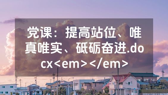 党课：提高站位、唯真唯实、砥砺奋进.docx<em></em>