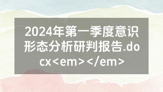2024年第一季度意识形态分析研判报告.docx<em></em>