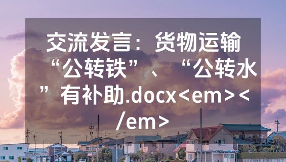 交流发言：货物运输“公转铁”、“公转水”有补助.docx<em></em>