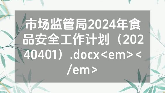 市场监管局2024年食品安全工作计划（20240401）.docx<em></em>