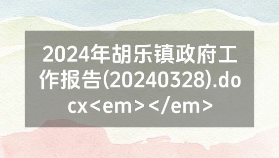 2024年胡乐镇政府工作报告(20240328).docx<em></em>
