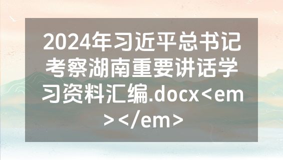 2024年习近平总书记考察湖南重要讲话学习资料汇编.docx<em></em>