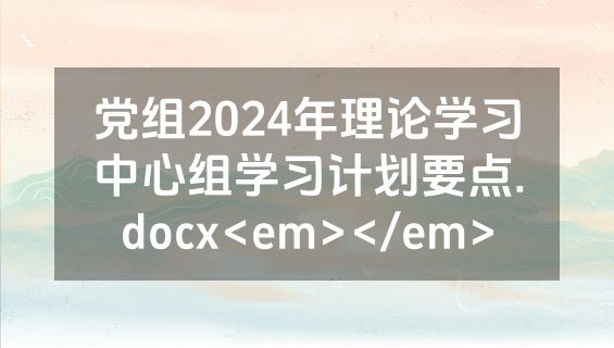 党组2024年理论学习中心组学习计划要点.docx<em></em>