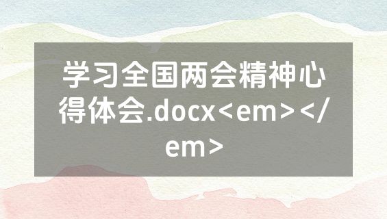 学习全国两会精神心得体会.docx<em></em>
