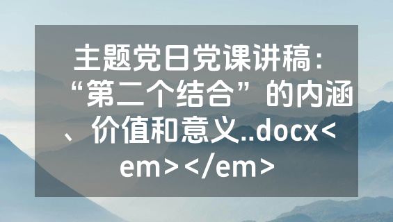 主题党日党课讲稿：“第二个结合”的内涵、价值和意义..docx<em></em>