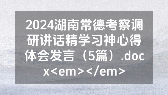 2024湖南常德考察调研讲话精学习神心得体会发言（5篇）.docx<em></em>