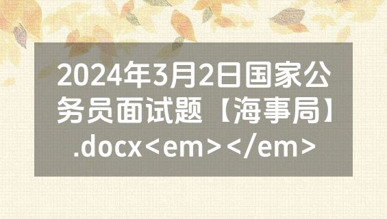 2024年3月2日国家公务员面试题【海事局】.docx<em></em>