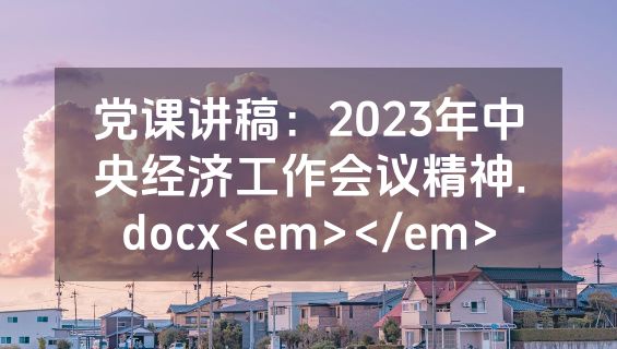 党课讲稿：2023年中央经济工作会议精神.docx<em></em>