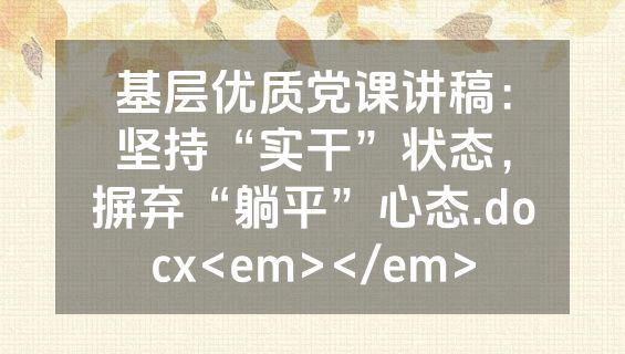 基层优质党课讲稿：坚持“实干”状态，摒弃“躺平”心态.docx<em></em>