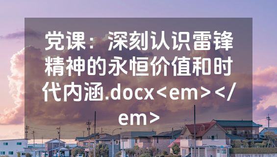 党课：深刻认识雷锋精神的永恒价值和时代内涵.docx<em></em>